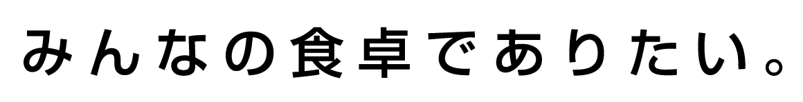 みんなの食卓でありたい。